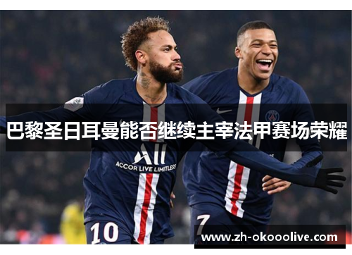 巴黎圣日耳曼能否继续主宰法甲赛场荣耀 巴黎圣日耳曼能否继续主宰法甲赛场荣耀