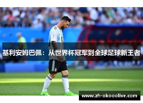 基利安姆巴佩:从世界杯冠军到全球足球新王者 基利安姆巴佩:从世界杯冠军到全球足球新王者