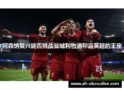 阿森纳复兴能否挑战曼城利物浦称霸英超的王座 阿森纳复兴能否挑战曼城利物浦称霸英超的王座