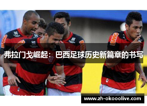 弗拉门戈崛起:巴西足球历史新篇章的书写 弗拉门戈崛起:巴西足球历史新篇章的书写