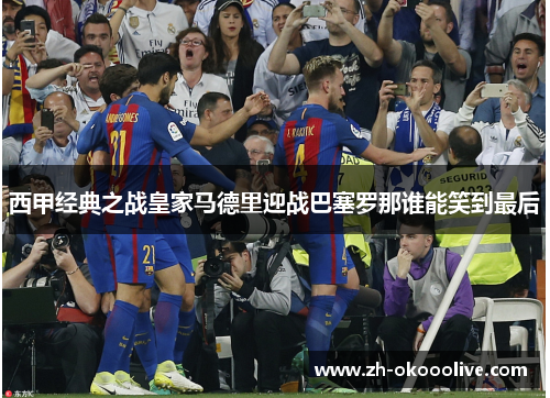 西甲经典之战皇家马德里迎战巴塞罗那谁能笑到最后 西甲经典之战皇家马德里迎战巴塞罗那谁能笑到最后