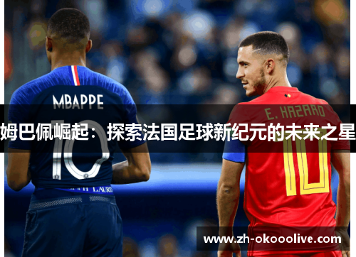 姆巴佩崛起:探索法国足球新纪元的未来之星 姆巴佩崛起:探索法国足球新纪元的未来之星