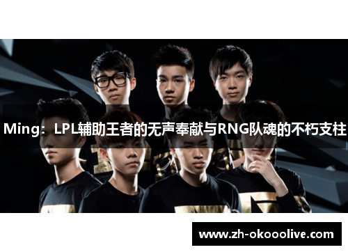 Ming:LPL辅助王者的无声奉献与RNG队魂的不朽支柱 Ming:LPL辅助王者的无声奉献与RNG队魂的不朽支柱