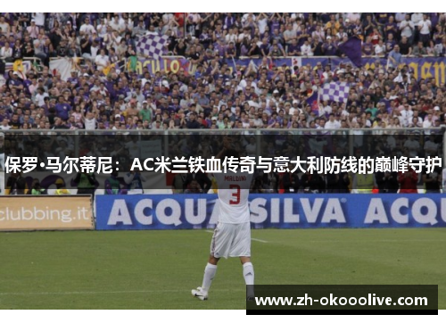 保罗·马尔蒂尼:AC米兰铁血传奇与意大利防线的巅峰守护 保罗·马尔蒂尼:AC米兰铁血传奇与意大利防线的巅峰守护