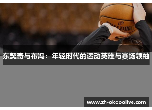 东契奇与布冯:年轻时代的运动英雄与赛场领袖 东契奇与布冯:年轻时代的运动英雄与赛场领袖