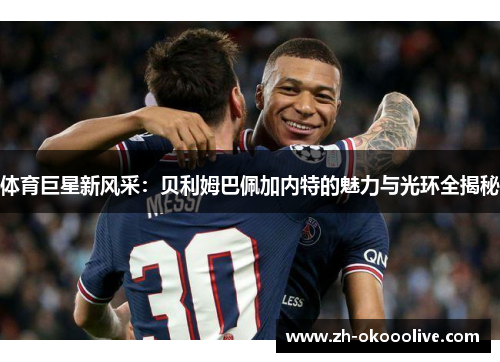 体育巨星新风采:贝利姆巴佩加内特的魅力与光环全揭秘 体育巨星新风采:贝利姆巴佩加内特的魅力与光环全揭秘