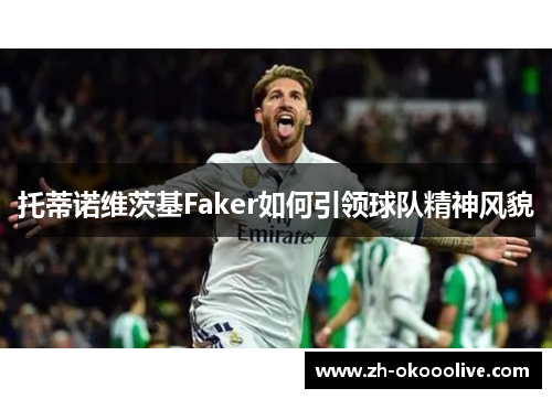 托蒂诺维茨基Faker如何引领球队精神风貌 托蒂诺维茨基Faker如何引领球队精神风貌